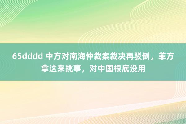 65dddd 中方对南海仲裁案裁决再驳倒，菲方拿这来挑事，对中国根底没用