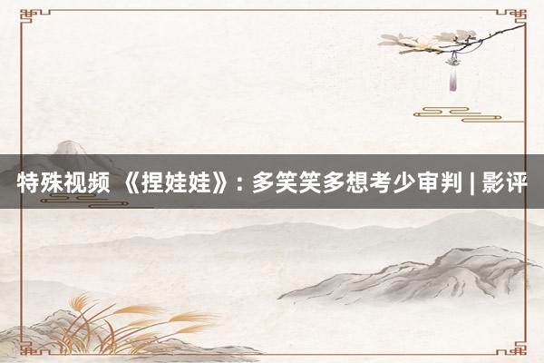 特殊视频 《捏娃娃》: 多笑笑多想考少审判 | 影评