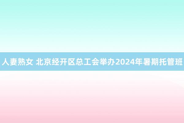 人妻熟女 北京经开区总工会举办2024年暑期托管班