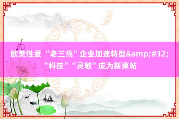 欧美性爱 “老三线”企业加速转型 “科技”“灵敏”成为新柬帖