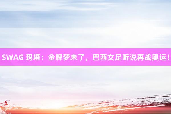 SWAG 玛塔：金牌梦未了，巴西女足听说再战奥运！