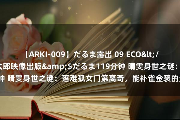 【ARKI-009】だるま露出 09 ECO</a>2008-06-19桃太郎映像出版&$だるま119分钟 晴雯身世之谜:落难孤女门第离奇,能补雀金裘的无意是令嫒密斯
