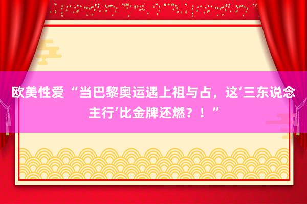 欧美性爱 “当巴黎奥运遇上祖与占，这‘三东说念主行’比金牌还燃？！”