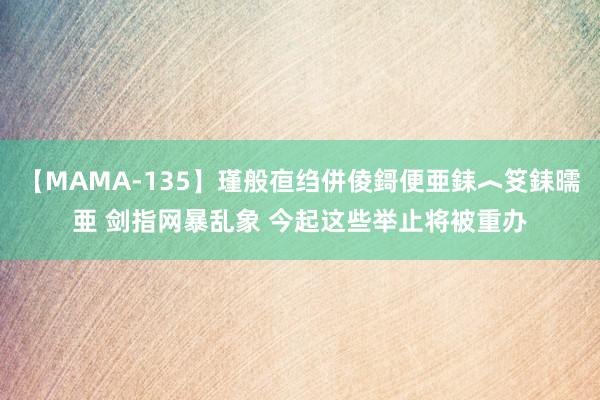 【MAMA-135】瑾般亱绉併倰鎶便亜銇︿笅銇曘亜 剑指网暴乱象 今起这些举止将被重办