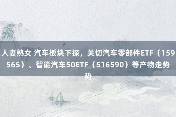 人妻熟女 汽车板块下探，关切汽车零部件ETF（159565）、智能汽车50ETF（516590）等产物走势