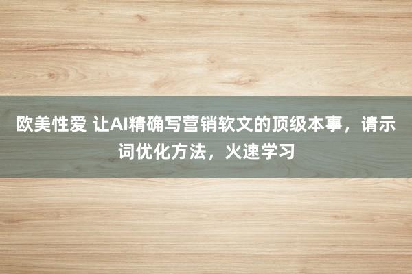 欧美性爱 让AI精确写营销软文的顶级本事，请示词优化方法，火速学习