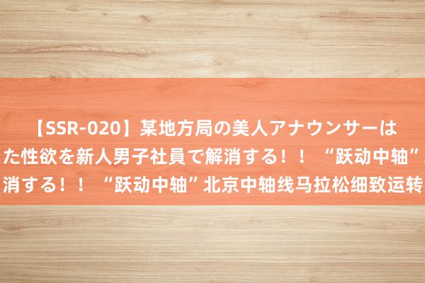 【SSR-020】某地方局の美人アナウンサーは忙し過ぎて溜まりまくった性欲を新人男子社員で解消する！！ “跃动中轴”北京中轴线马拉松细致运转