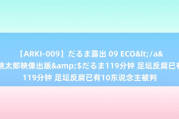 【ARKI-009】だるま露出 09 ECO</a>2008-06-19桃太郎映像出版&$だるま119分钟 足坛反腐已有10东说念主被判