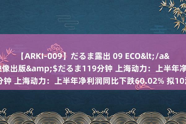 【ARKI-009】だるま露出 09 ECO</a>2008-06-19桃太郎映像出版&$だるま119分钟 上海动力:上半年净利润同比下跌60.02% 拟10派2元