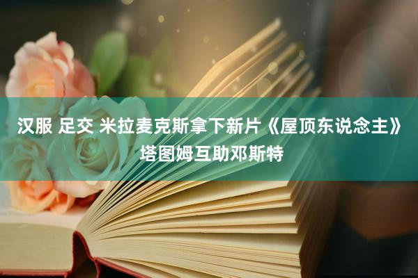 汉服 足交 米拉麦克斯拿下新片《屋顶东说念主》 塔图姆互助邓斯特