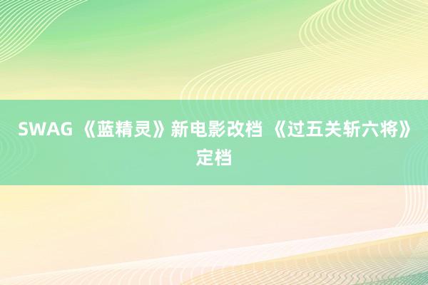 SWAG 《蓝精灵》新电影改档 《过五关斩六将》定档