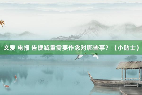 文爱 电报 告捷减重需要作念对哪些事？（小贴士）