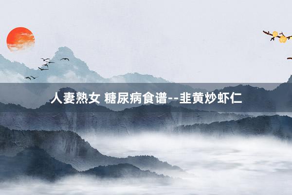 人妻熟女 糖尿病食谱--韭黄炒虾仁