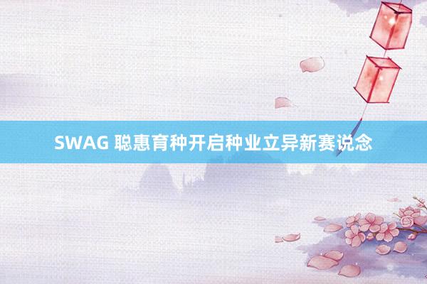 SWAG 聪惠育种开启种业立异新赛说念