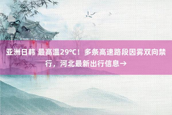 亚洲日韩 最高温29℃！多条高速路段因雾双向禁行，河北最新出行信息→