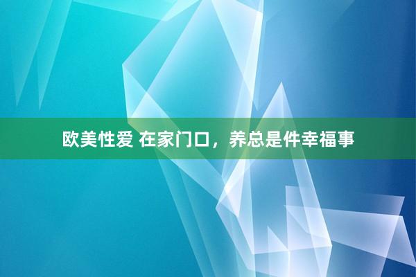欧美性爱 在家门口，养总是件幸福事