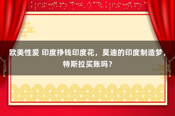 欧美性爱 印度挣钱印度花，莫迪的印度制造梦，特斯拉买账吗？