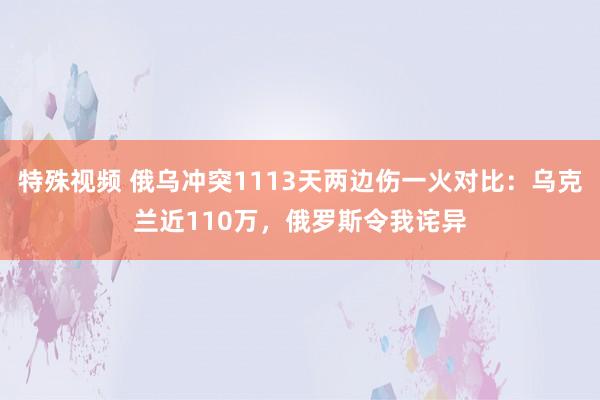 特殊视频 俄乌冲突1113天两边伤一火对比：乌克兰近110万，俄罗斯令我诧异