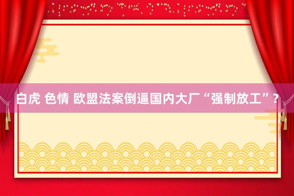 白虎 色情 欧盟法案倒逼国内大厂“强制放工”？