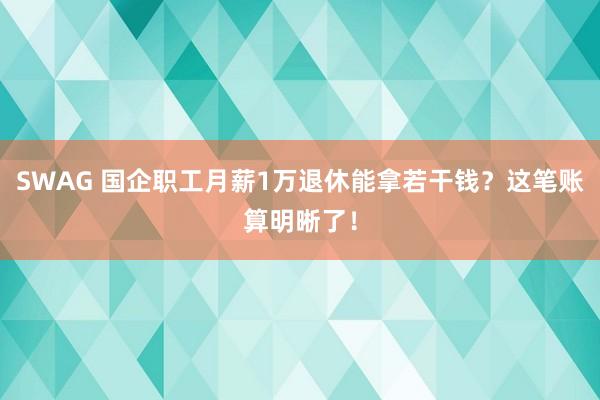 SWAG 国企职工月薪1万退休能拿若干钱？这笔账算明晰了！