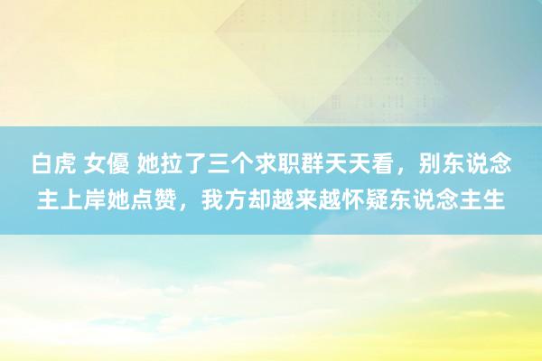 白虎 女優 她拉了三个求职群天天看，别东说念主上岸她点赞，我方却越来越怀疑东说念主生