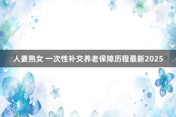 人妻熟女 一次性补交养老保障历程最新2025