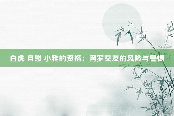 白虎 自慰 小雅的资格：网罗交友的风险与警惕