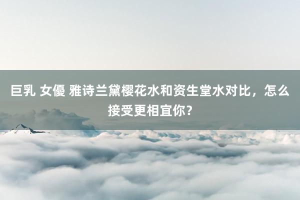 巨乳 女優 雅诗兰黛樱花水和资生堂水对比，怎么接受更相宜你？
