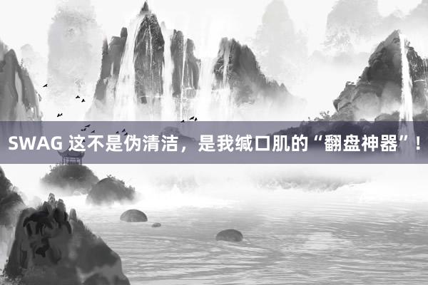 SWAG 这不是伪清洁，是我缄口肌的“翻盘神器”！