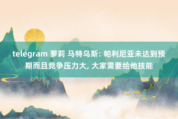 telegram 萝莉 马特乌斯: 帕利尼亚未达到预期而且竞争压力大, 大家需要给他技能