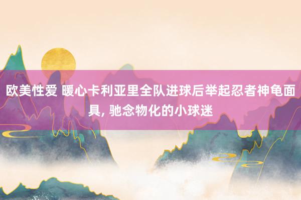 欧美性爱 暖心卡利亚里全队进球后举起忍者神龟面具, 驰念物化的小球迷
