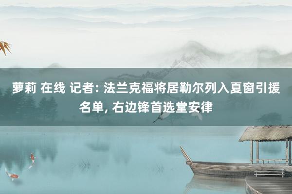 萝莉 在线 记者: 法兰克福将居勒尔列入夏窗引援名单, 右边锋首选堂安律