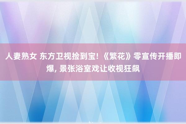 人妻熟女 东方卫视捡到宝! 《繁花》零宣传开播即爆, 景张浴室戏让收视狂飙