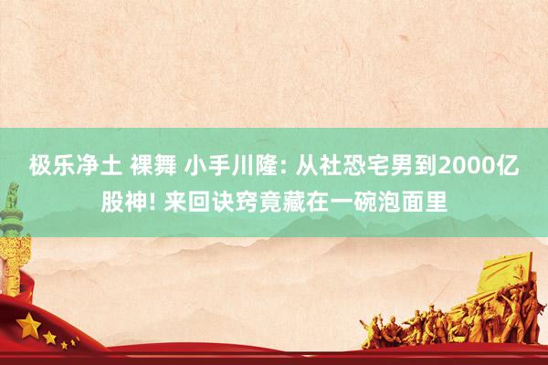 极乐净土 裸舞 小手川隆: 从社恐宅男到2000亿股神! 来回诀窍竟藏在一碗泡面里