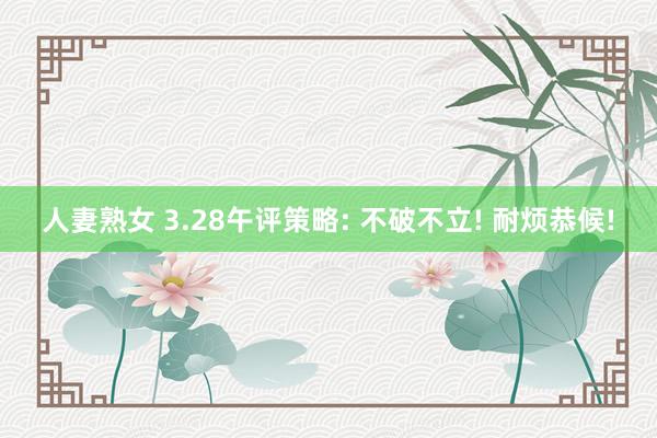人妻熟女 3.28午评策略: 不破不立! 耐烦恭候!