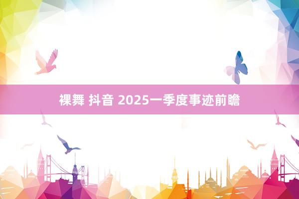 裸舞 抖音 2025一季度事迹前瞻