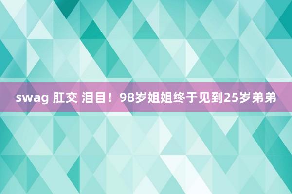 swag 肛交 泪目！98岁姐姐终于见到25岁弟弟