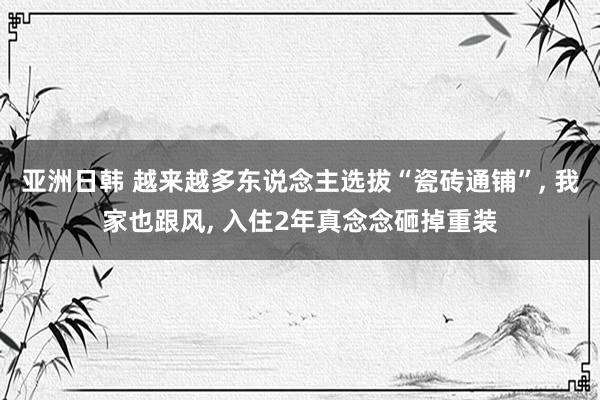 亚洲日韩 越来越多东说念主选拔“瓷砖通铺”, 我家也跟风, 入住2年真念念砸掉重装