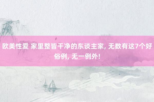 欧美性爱 家里整皆干净的东谈主家, 无数有这7个好俗例, 无一例外!