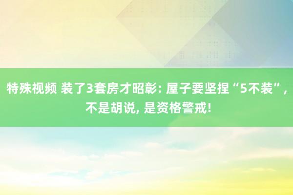 特殊视频 装了3套房才昭彰: 屋子要坚捏“5不装”, 不是胡说, 是资格警戒!