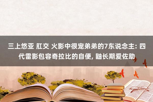 三上悠亚 肛交 火影中很宠弟弟的7东说念主: 四代雷影包容奇拉比的自便, 鼬长期爱佐助