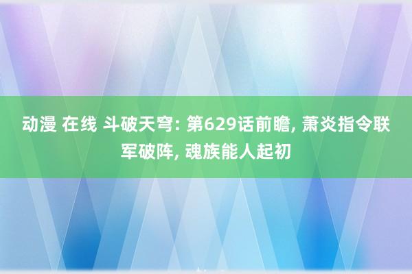 动漫 在线 斗破天穹: 第629话前瞻, 萧炎指令联军破阵, 魂族能人起初