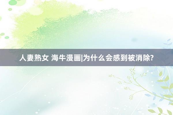 人妻熟女 海牛漫画|为什么会感到被消除?