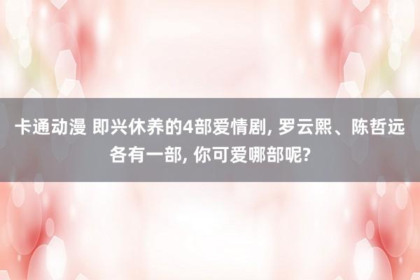 卡通动漫 即兴休养的4部爱情剧, 罗云熙、陈哲远各有一部, 你可爱哪部呢?