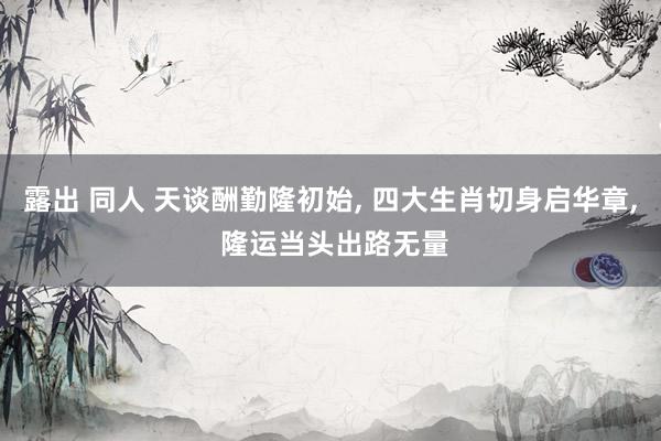 露出 同人 天谈酬勤隆初始, 四大生肖切身启华章, 隆运当头出路无量