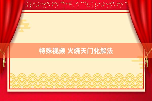 特殊视频 火烧天门化解法