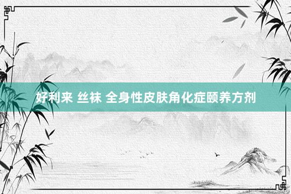 好利来 丝袜 全身性皮肤角化症颐养方剂