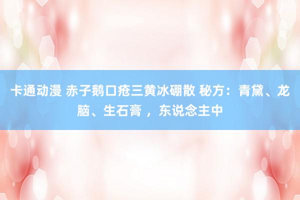 卡通动漫 赤子鹅口疮三黄冰硼散 秘方：青黛、龙脑、生石膏 ，东说念主中