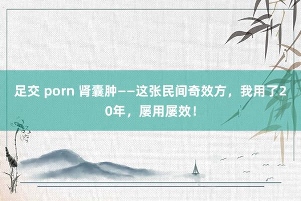 足交 porn 肾囊肿——这张民间奇效方，我用了20年，屡用屡效！