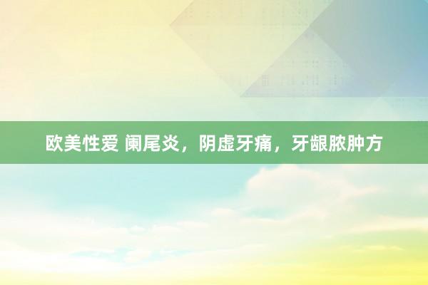 欧美性爱 阑尾炎，阴虚牙痛，牙龈脓肿方